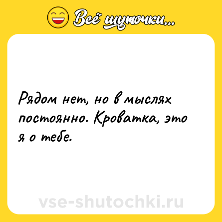 Шутка: Рядом нет, но в мыслях постоянно. Кроватка, это я о тебе.