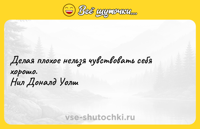 Цитата: Делая плохое нельзя чувствовать себя хорошо. Нил Доналд Уолш