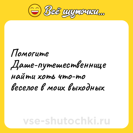 Шутка: Помогите Даше-путешественнице найти хоть что-то веселое в моих выходных