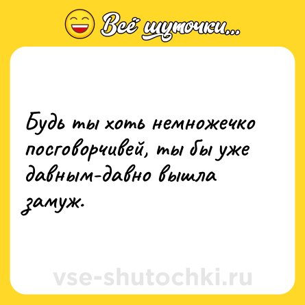 Шутка: Будь ты хоть немножечко посговорчивей, ты бы уже давным-давно вышла замуж.