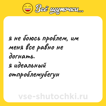 Шутка: я не боюсь проблем, им меня все равно не догнать. <br>я идеальный отпроблемубегун