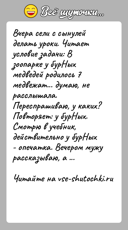 История: Вчера сели с сынулей делать уроки. Читает условие задачи: В зоопарке у бурНых медведей родилось 7 медвежат... думаю, не расслышала.