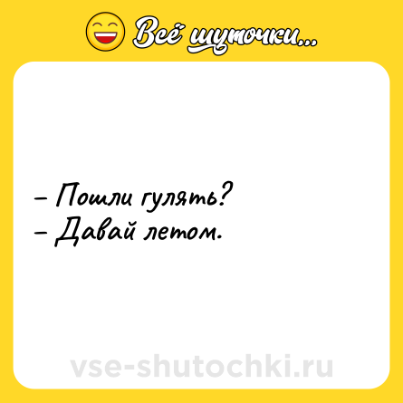 Шутка: – Пошли гулять? <br>– Давай летом.