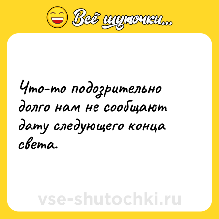 Шутка: Что-то подозрительно долго нам не сообщают дату следующего конца света.
