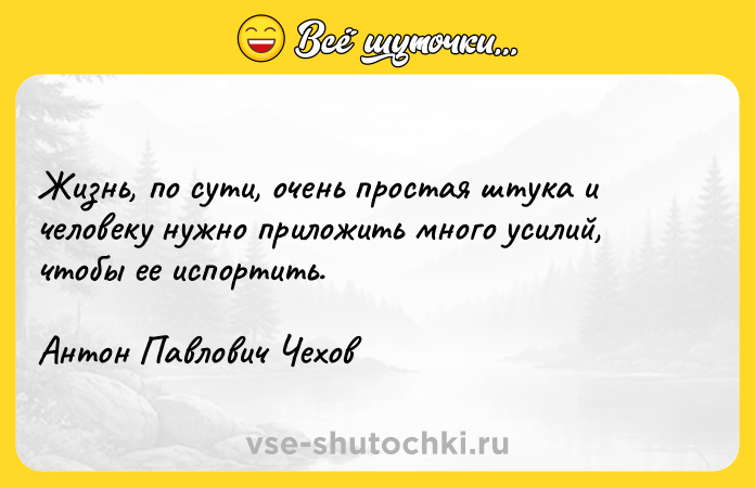 Цитата: Жизнь, по сути, очень простая штука и человеку нужно приложить много усилий, чтобы ее испортить.Антон Павлович Чехов