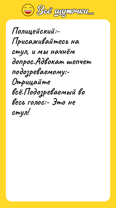 Полицейский:- Присаживайтесь на стул, и мы начнём допрос.Адвокат шепчет подозреваемому:-