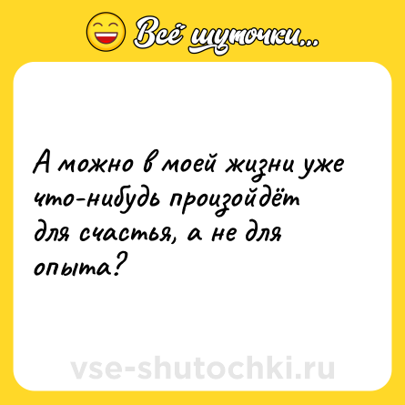 Шутка: А можно в моей жизни уже что-нибудь произойдёт для счастья, а не для опыта?