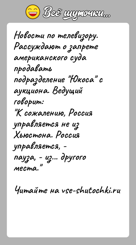 История: Новости по телевизору. Рассуждают о запрете американского суда продаватьподразделение Юкоса с аукциона. Ведущий говорит: К сожалению, Россия управляется не из Хьюстона.