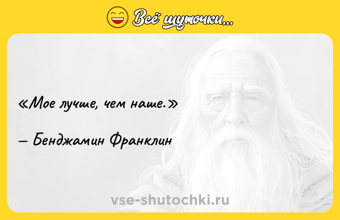 Цитата: Мое лучше, чем наше.Бенджамин Франклин