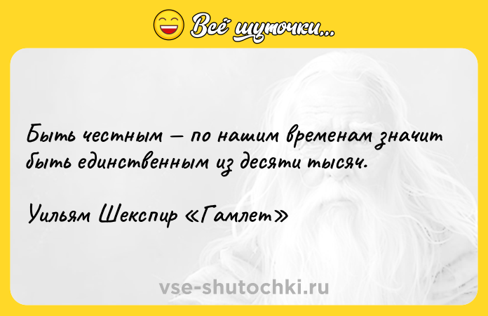 Цитата: Быть честным по нашим временам значит быть единственным из десяти тысяч.Уильям Шекспир Гамлет