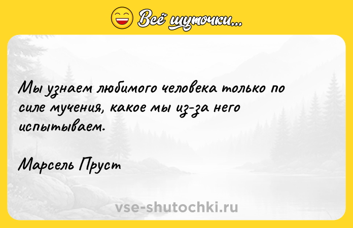 Цитата: Мы узнаем любимого человека только по силе мучения, какое мы из-за него испытываем.Марсель Пруст