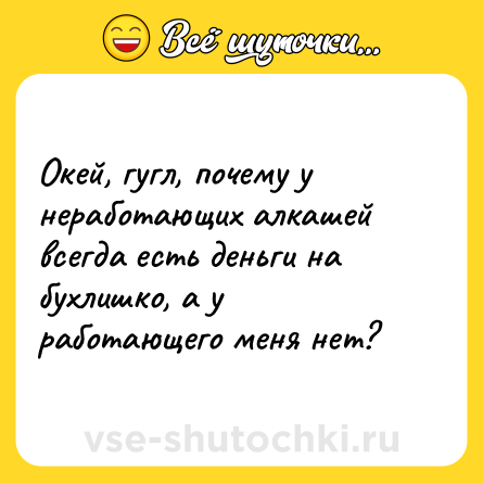 Шутка: Окей, гугл, почему у неработающих алкашей всегда есть деньги на бухлишко, а у работающего меня нет?