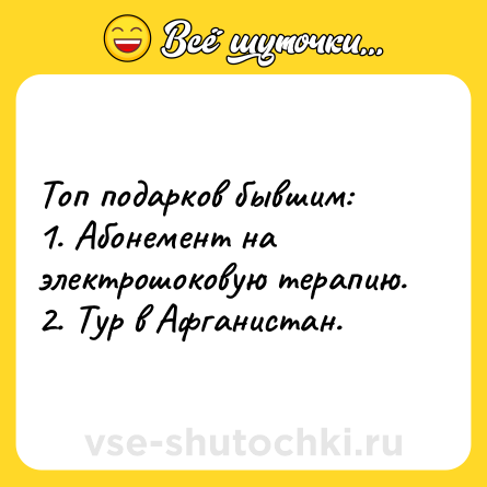 Шутка: Топ подарков бывшим: <br>1. Абонемент на электрошоковую терапию.<br>2. Тур в Афганистан.