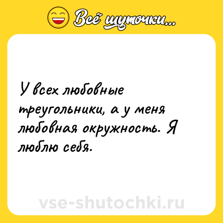 Шутка: У всех любовные треугольники, а у меня любовная окружность. Я люблю себя.