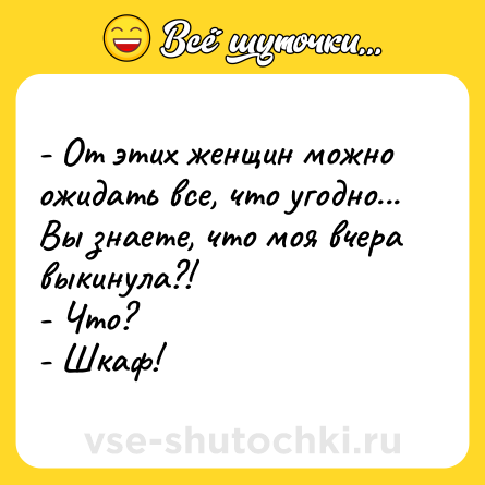 Шутка: - От этих женщин можно ожидать все, что угодно... Вы знаете, что моя вчера выкинула?! <br>- Что? <br>- Шкаф!