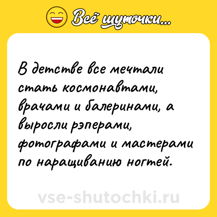 Шутка: В детстве все мечтали стать космонавтами, врачами и балеринами, а выросли рэперами, фотографами и мастерами по наращиванию ногтей.