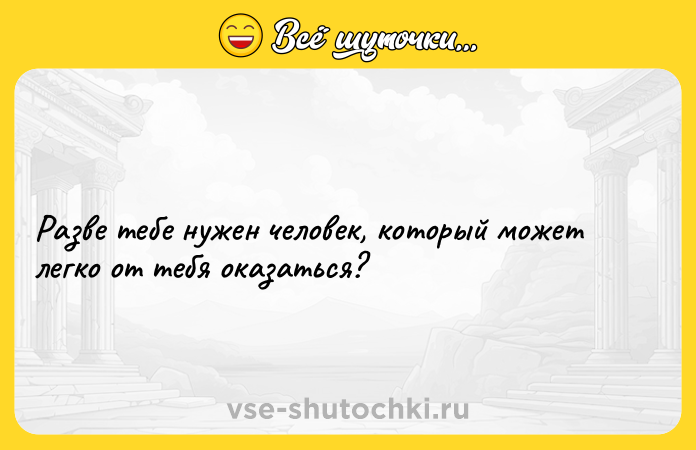 Цитата: Разве тебе нужен человек, который может легко от тебя оказаться?