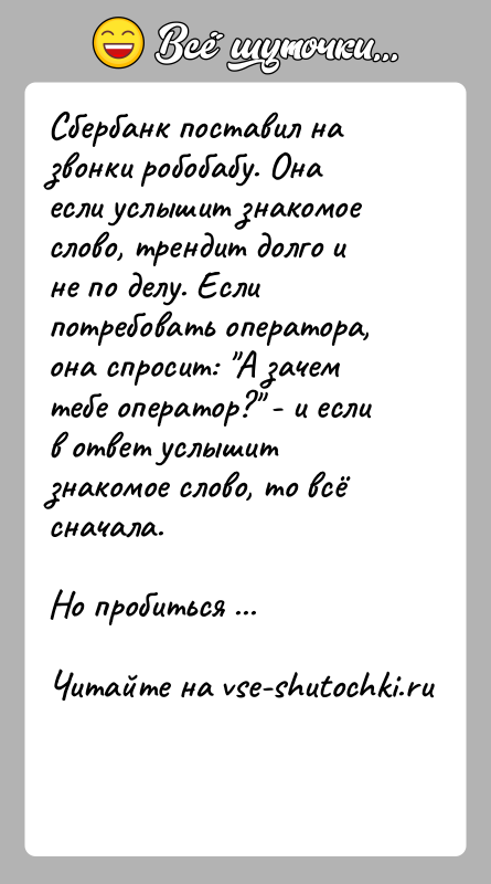 История: Сбербанк поставил на звонки робобабу. Она если услышит знакомое слово, трендит долго и не по делу. Если потребовать оператора, она