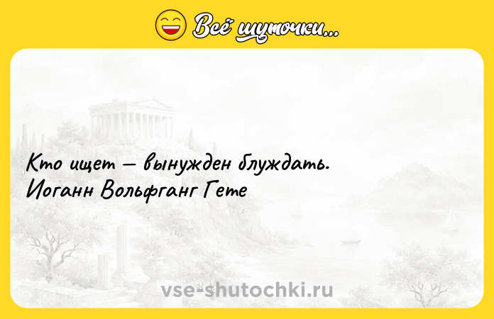Цитата: Кто ищет вынужден блуждать. Иоганн Вольфганг Гете