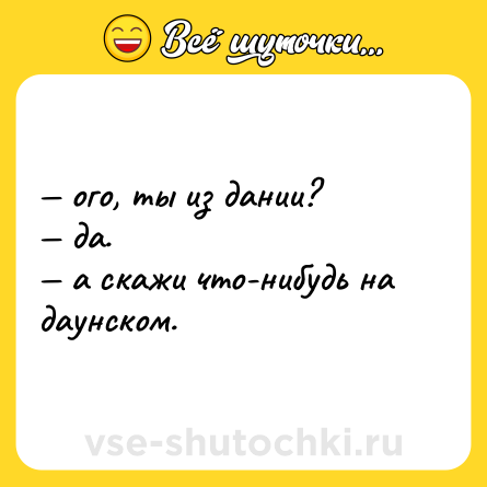Шутка: — ого, ты из дании? <br>— да. <br>— а скажи что-нибудь на даунском.