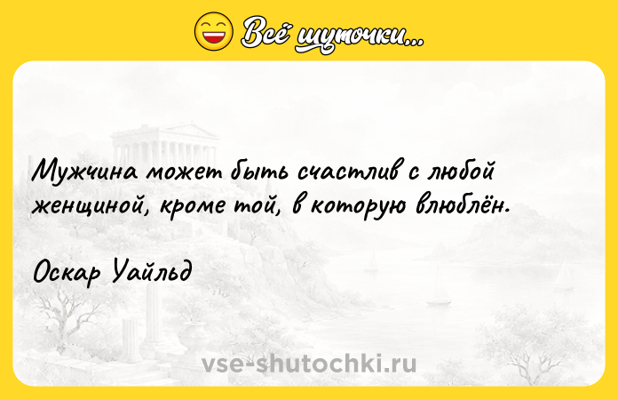 Цитата: Мужчина может быть счастлив с любой женщиной, кроме той, в которую влюблён.Оскар Уайльд
