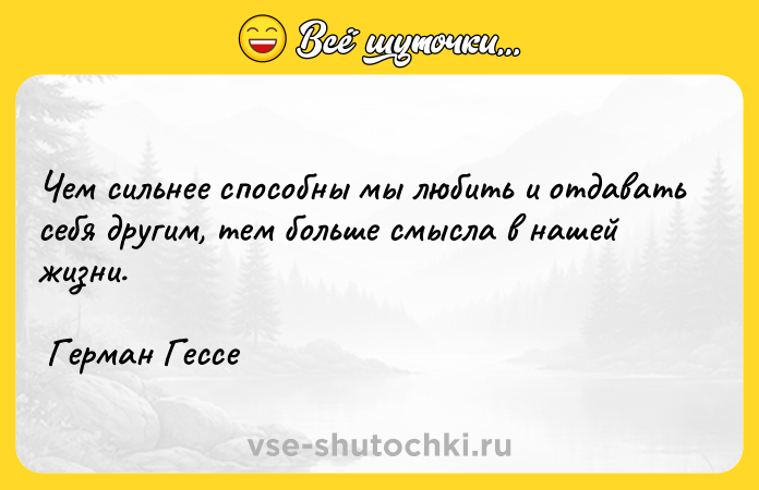 Цитата: Чем сильнее способны мы любить и отдавать себя другим, тем больше смысла в нашей жизни. Герман Гессе