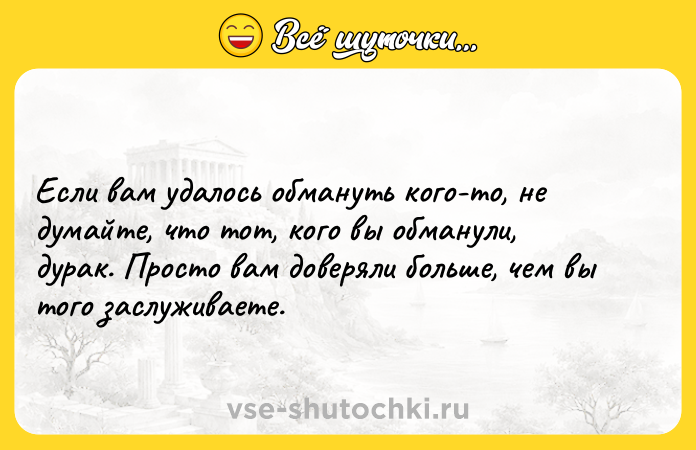 Цитата: Если вам удалось обмануть кого-то, не думайте, что тот, кого вы обманули, дурак. Просто вам доверяли больше, чем вы того заслуживаете.