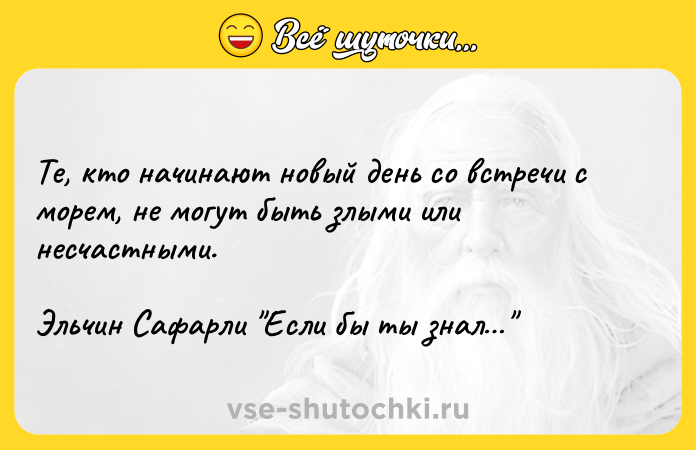 Цитата: Те, кто начинают новый день со встречи с морем, не могут быть злыми или несчастными. Эльчин Сафарли Если бы ты знал