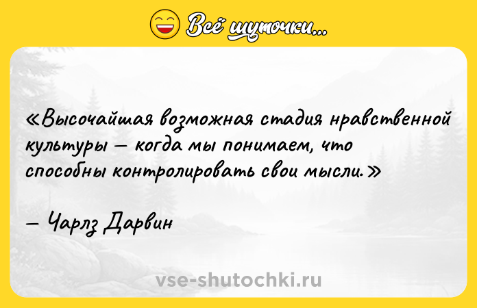 Цитата: Высочайшая возможная стадия нравственной культуры когда мы понимаем, что способны контролировать свои мысли.Чарлз Дарвин