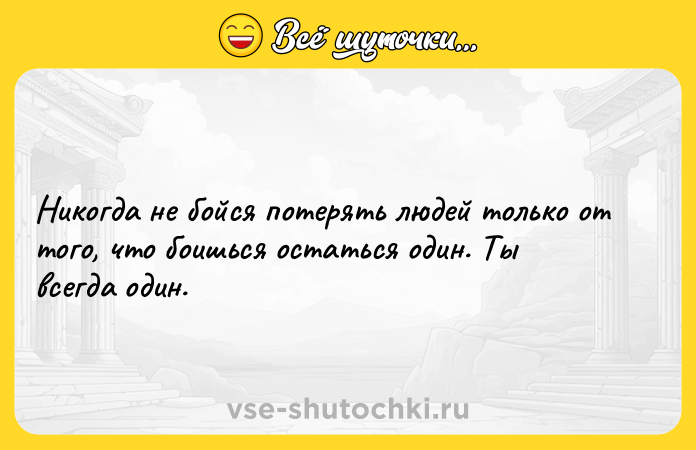 Цитата: Никогда не бойся потерять людей только от того, что боишься остаться один. Ты всегда один.