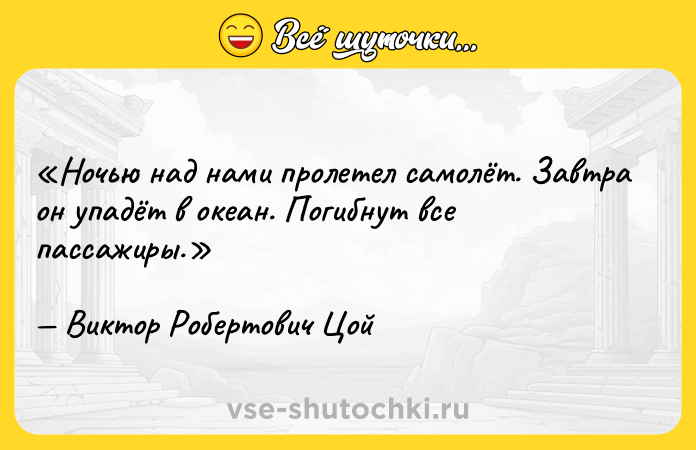 Цитата: Ночью над нами пролетел самолёт. Завтра он упадёт в океан. Погибнут все пассажиры.Виктор Робертович Цой