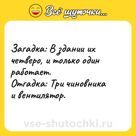 Шутка: Загадка: В здании их четверо, и только один работает.<br>Отгадка: Три чиновника и вентилятор.