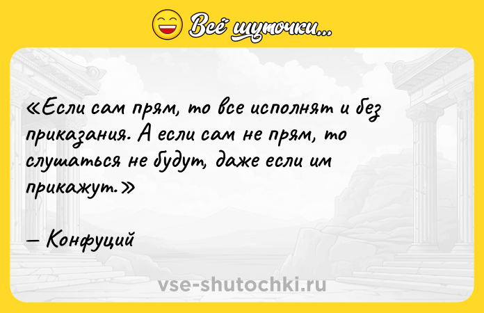 Цитата: Если сам прям, то все исполнят и без приказания. А если сам не прям, то слушаться не будут, даже если им прикажут.Конфуций