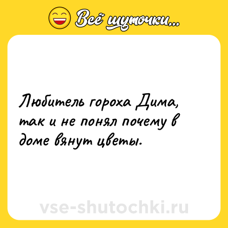 Шутка: Любитель гороха Дима, так и не понял почему в доме вянут цветы.