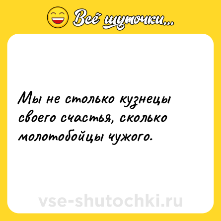 Шутка: Мы не столько кузнецы своего счастья, сколько молотобойцы чужого.