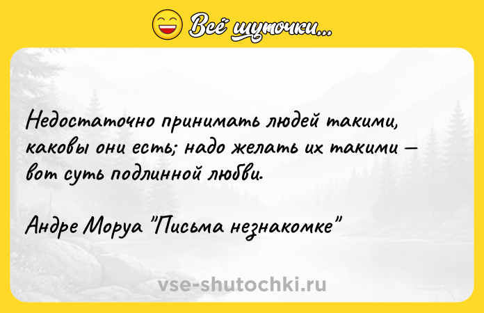 Цитата: Недостаточно принимать людей такими, каковы они есть надо желать их такими вот суть подлинной любви.Андре Моруа Письма незнакомке