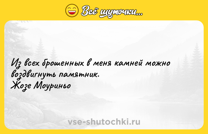 Цитата: Из всех брошенных в меня камней можно воздвигнуть памятник. Жозе Моуриньо