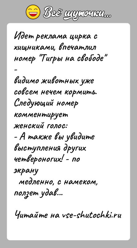 История: Идет реклама цирка с хищниками, впечатлил номер Тигры на свободе -видимо животных уже совсем нечем кормить. Следующий номер комментируетженский голос:-
