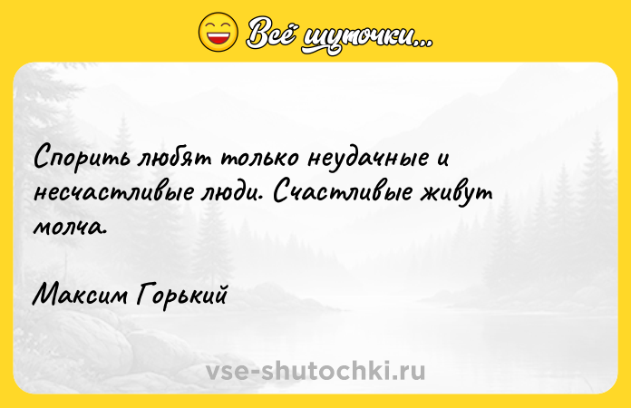 Цитата: Спорить любят только неудачные и несчастливые люди. Счастливые живут молча.Максим Горький