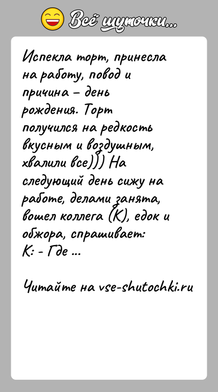 История: Испекла торт, принесла на работу, повод и причина день рождения. Торт получился на редкость вкусным и воздушным, хвалили все)))