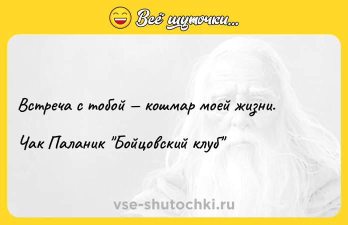 Цитата: Встреча с тобой кошмар моей жизни.Чак Паланик Бойцовский клуб