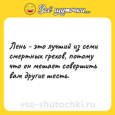 Шутка: Лень - это лучший из семи смертных грехов, потому что он мешает совершить вам другие шесть.