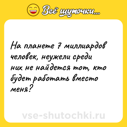 Шутка: На планете 7 миллиардов человек, неужели среди них не найдется тот, кто будет работать вместо меня?
