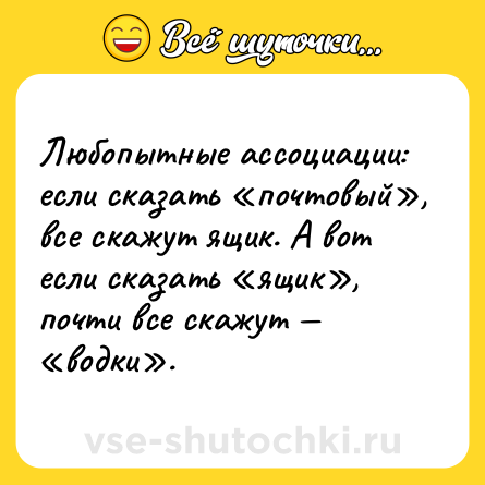 Шутка: Любопытные ассоциации: если сказать «почтовый», все скажут ящик. А вот если сказать «ящик», почти все скажут — «водки».