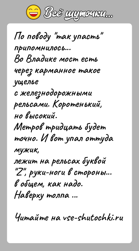 История: По поводу так упасть припомнилось...Во Владике мост есть через карманное такое ущельес железнодорожными рельсами. Коротенький, но высокий.Метров тридцать будет точно.