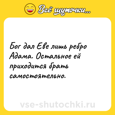Шутка: Бог дал Еве лишь ребро Адама. Остальное ей приходится брать самостоятельно.
