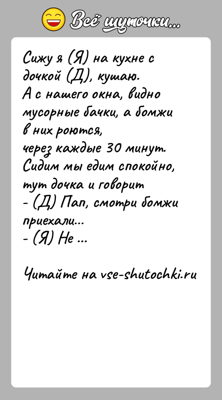 История: Сижу я (Я) на кухне с дочкой (Д), кушаю.А с нашего окна, видно мусорные бачки, а бомжи в них роются,через
