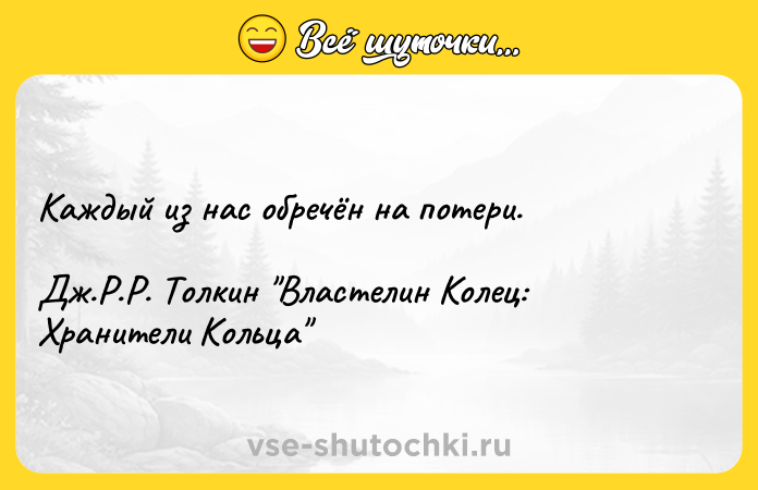 Цитата: Каждый из нас обречён на потери.Дж.Р.Р. Толкин Властелин Колец: Хранители Кольца