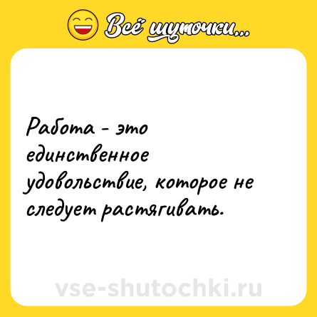 Шутка: Работа - это единственное удовольствие, которое не следует растягивать.