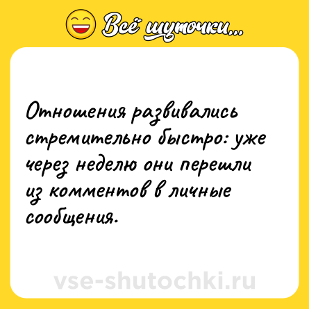 Шутка: Отношения развивались стремительно быстро: уже через неделю они перешли из комментов в личные сообщения.